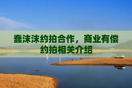 蠢沫沫约拍合作，商业有偿约拍相关介绍