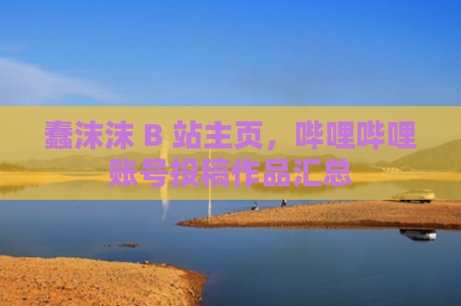 蠢沫沫 B 站主页，哔哩哔哩账号投稿作品汇总