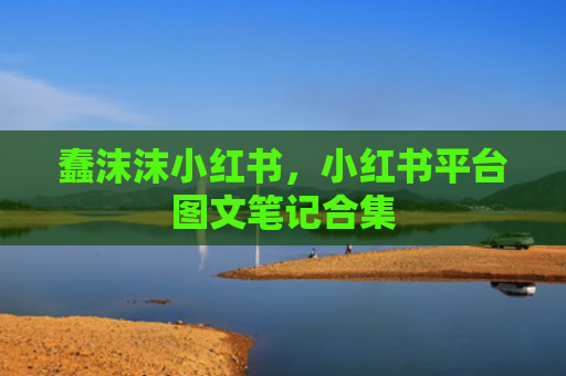 蠢沫沫小红书，小红书平台图文笔记合集