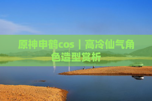 原神申鹤cos｜高冷仙气角色造型赏析