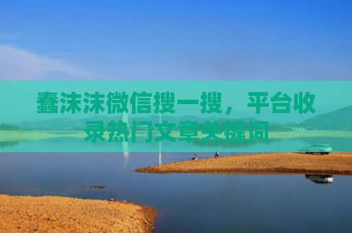 蠢沫沫微信搜一搜，平台收录热门文章关键词