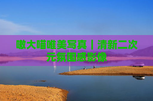 嗷大喵唯美写真|清新二次元氛围感影像