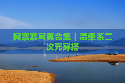 阿寨寨写真合集｜温柔系二次元穿搭