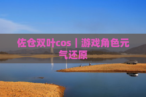 佐仓双叶cos｜游戏角色元气还原