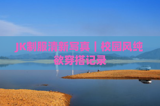 JK制服清新写真｜校园风纯欲穿搭记录