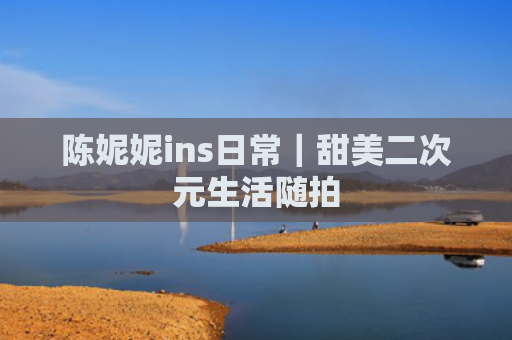 陈妮妮ins日常｜甜美二次元生活随拍