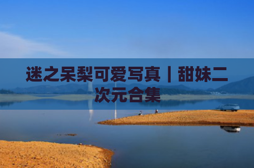 迷之呆梨可爱写真｜甜妹二次元合集