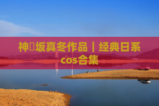 神楽坂真冬作品｜经典日系cos合集
