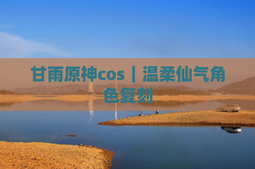 甘雨原神cos｜温柔仙气角色复刻
