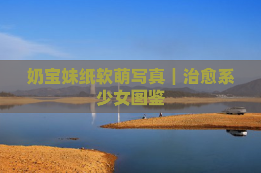 奶宝妹纸软萌写真｜治愈系少女图鉴