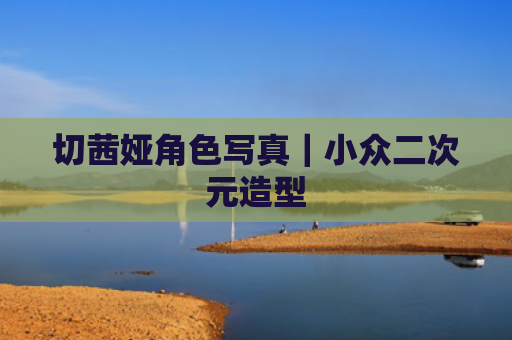 切茜娅角色写真｜小众二次元造型