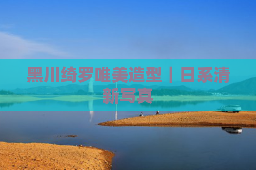 黑川绮罗唯美造型｜日系清新写真
