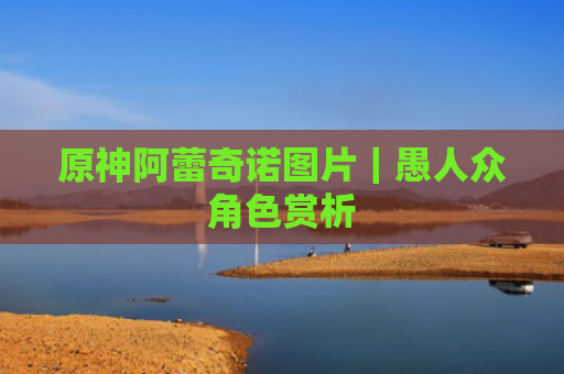 原神阿蕾奇诺图片｜愚人众角色赏析