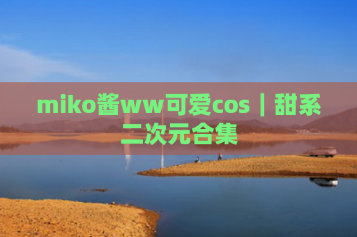 miko酱ww可爱cos｜甜系二次元合集