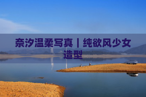 奈汐温柔写真｜纯欲风少女造型