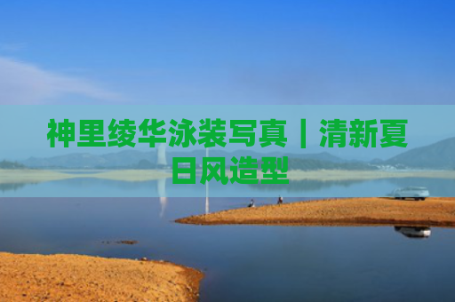 神里绫华泳装写真｜清新夏日风造型