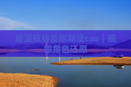 碧蓝航线雷根斯堡cos｜舰娘角色还原