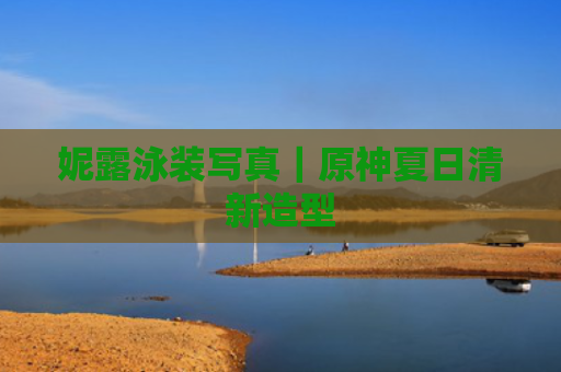 妮露泳装写真｜原神夏日清新造型