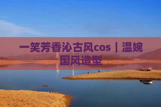 一笑芳香沁古风cos｜温婉国风造型