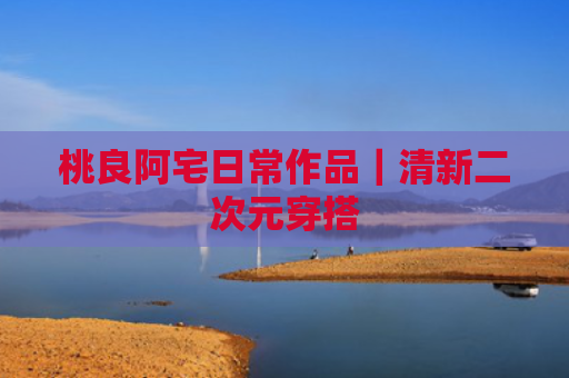 桃良阿宅日常作品｜清新二次元穿搭