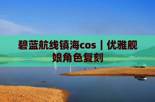 碧蓝航线镇海cos｜优雅舰娘角色复刻