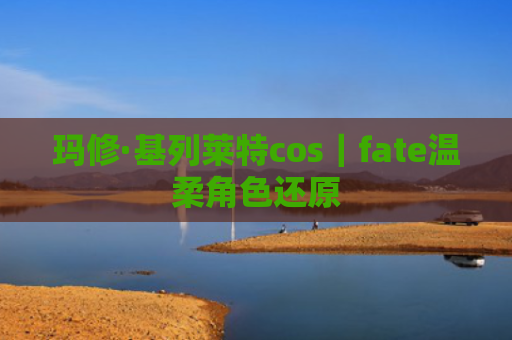 玛修·基列莱特cos｜fate温柔角色还原