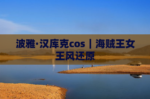 波雅·汉库克cos｜海贼王女王风还原
