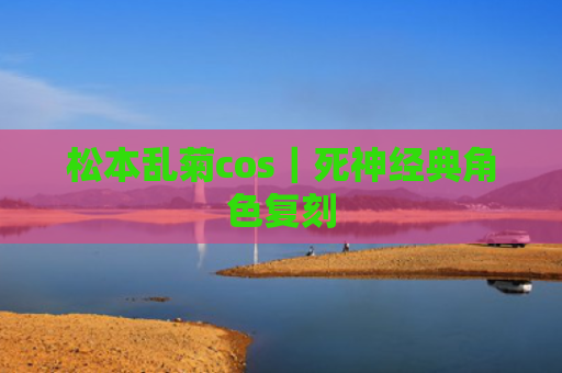 松本乱菊cos｜死神经典角色复刻