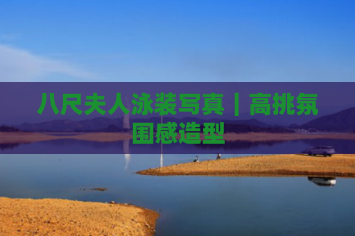 八尺夫人泳装写真｜高挑氛围感造型