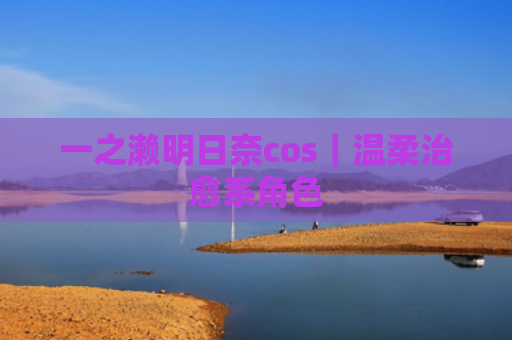 一之濑明日奈cos｜温柔治愈系角色