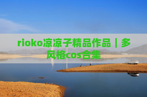 rioko凉凉子精品作品｜多风格cos合集