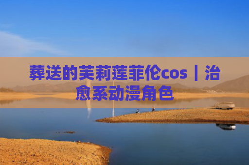 葬送的芙莉莲菲伦cos｜治愈系动漫角色