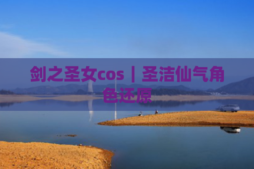 剑之圣女cos｜圣洁仙气角色还原
