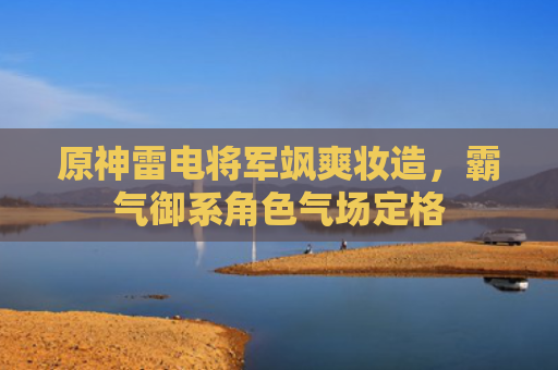 原神雷电将军飒爽妆造,霸气御系角色气场定格