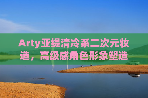 Arty亚缇清冷系二次元妆造，高级感角色形象塑造