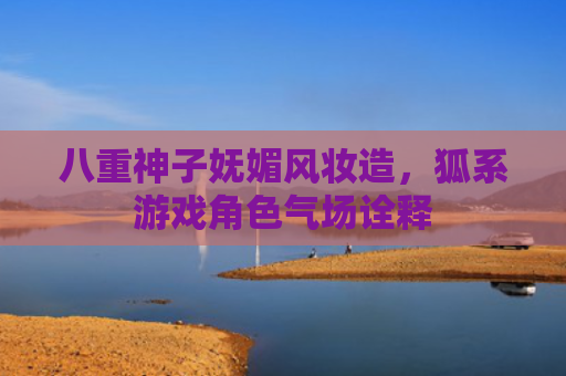 八重神子妩媚风妆造,狐系游戏角色气场诠释