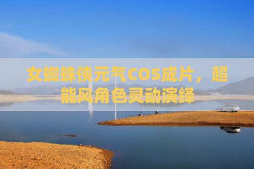 女蜘蛛侠元气COS成片，超能风角色灵动演绎