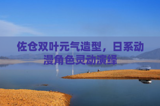 佐仓双叶元气造型，日系动漫角色灵动演绎