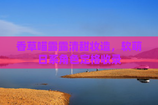 香草喵露露清甜妆造,软萌日系角色定格收录
