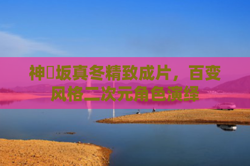 神楽坂真冬精致成片,百变风格二次元角色演绎