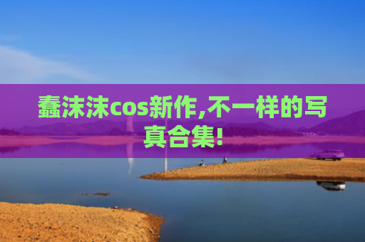 蠢沫沫cos新作,不一样的写真合集!