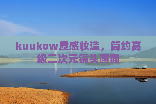 kuukow质感妆造，简约高级二次元镜头画面