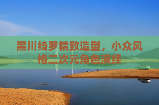 黑川绮罗精致造型,小众风格二次元角色演绎