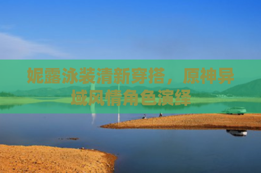 妮露泳装清新穿搭,原神异域风情角色演绎