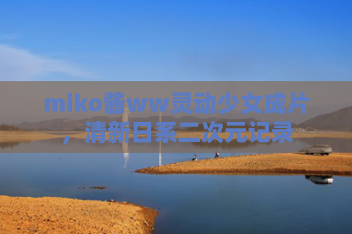 miko酱ww灵动少女成片，清新日系二次元记录