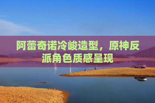 阿蕾奇诺冷峻造型，原神反派角色质感呈现