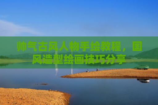 帅气古风人物手绘教程，国风造型绘画技巧分享