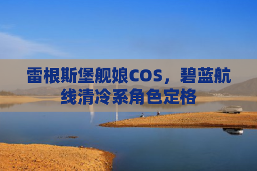 雷根斯堡舰娘COS,碧蓝航线清冷系角色定格