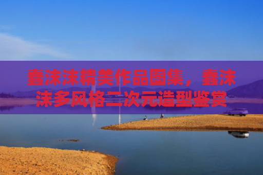 蠢沫沫精美作品图集,蠢沫沫多风格二次元造型鉴赏