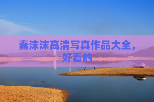 蠢沫沫高清写真作品大全，好看的
